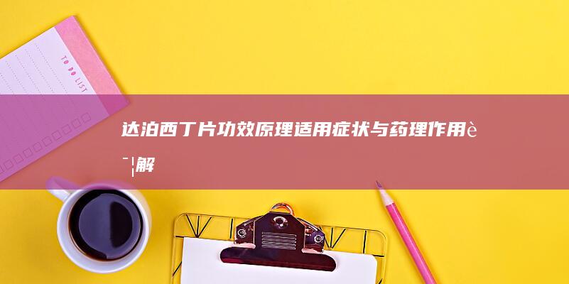 达泊西丁片：功效原理、适用症状与药理作用详解