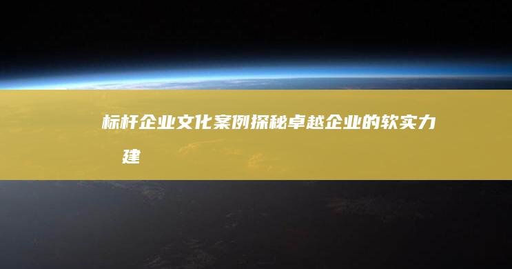 标杆企业文化案例：探秘卓越企业的软实力构建